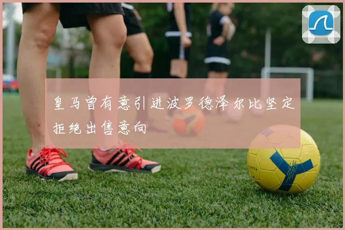皇马曾有意引进波罗德泽尔比坚定拒绝出售意向