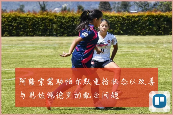 阿隆索需助帕尔默重拾状态以改善与恩佐佩德罗的配合问题