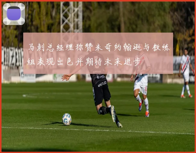 马刺总经理称赞米奇约翰逊与教练组表现出色并期待未来进步