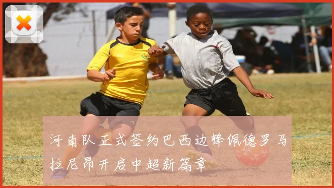 河南队正式签约巴西边锋佩德罗马拉尼昂开启中超新篇章