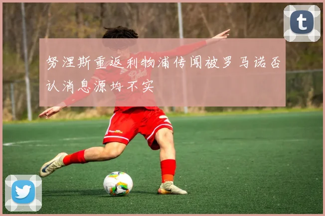 努涅斯重返利物浦传闻被罗马诺否认消息源均不实