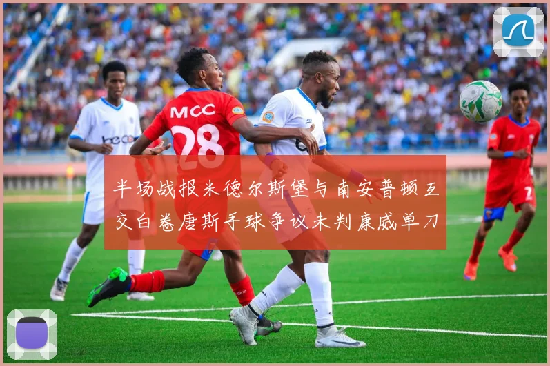 半场战报米德尔斯堡与南安普顿互交白卷唐斯手球争议未判康威单刀击中立柱