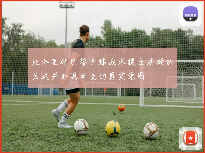 杜加里对巴黎开球战术提出质疑认为这并非恩里克的真实意图