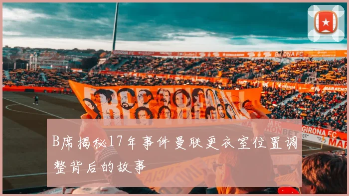 B席揭秘17年事件曼联更衣室位置调整背后的故事