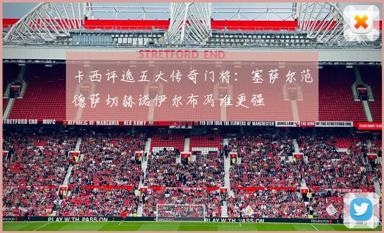 卡西评选五大传奇门将：塞萨尔范德萨切赫诺伊尔布冯谁更强