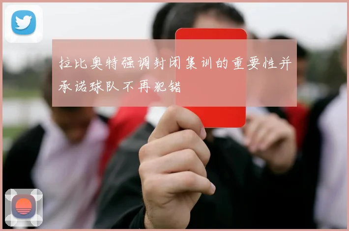拉比奥特强调封闭集训的重要性并承诺球队不再犯错