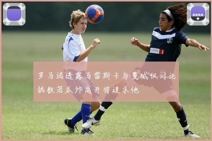 罗马诺透露马雷斯卡与曼城仅讨论执教若瓜帅离开将追求他
