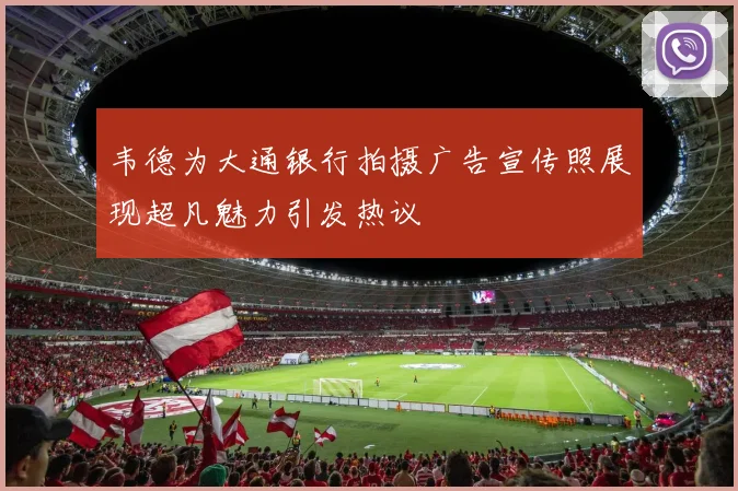 韦德为大通银行拍摄广告宣传照展现超凡魅力引发热议