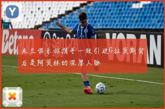 米兰俱乐部携手一致引进G拉莫斯背后是阿莫林的深厚人脉
