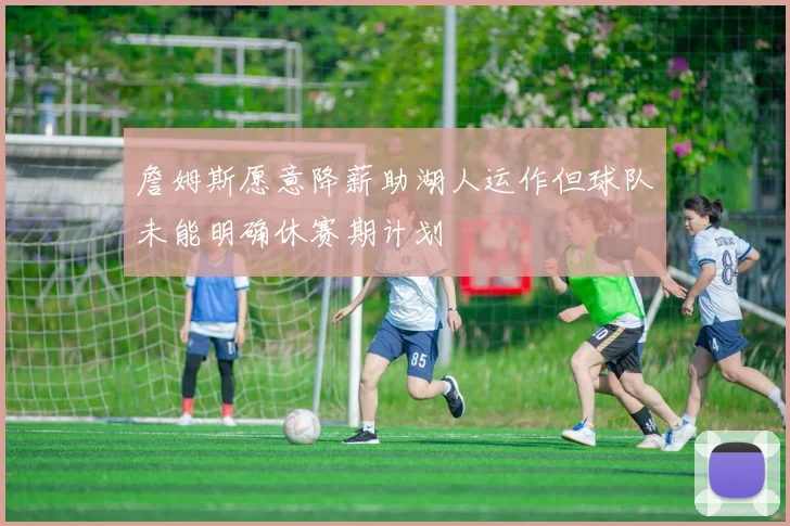 詹姆斯愿意降薪助湖人运作但球队未能明确休赛期计划