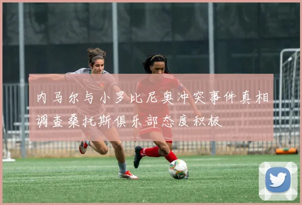 内马尔与小罗比尼奥冲突事件真相调查桑托斯俱乐部态度积极