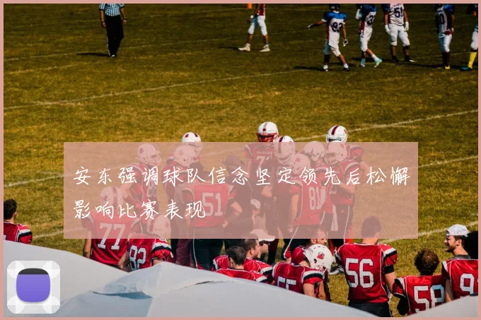 安东强调球队信念坚定领先后松懈影响比赛表现