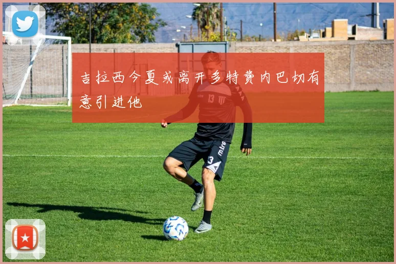 吉拉西今夏或离开多特费内巴切有意引进他