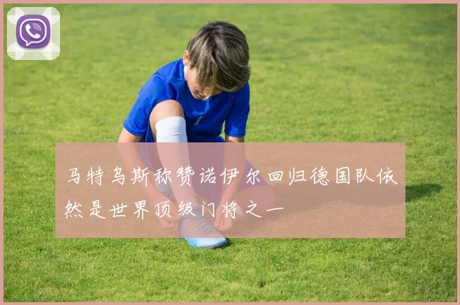 马特乌斯称赞诺伊尔回归德国队依然是世界顶级门将之一
