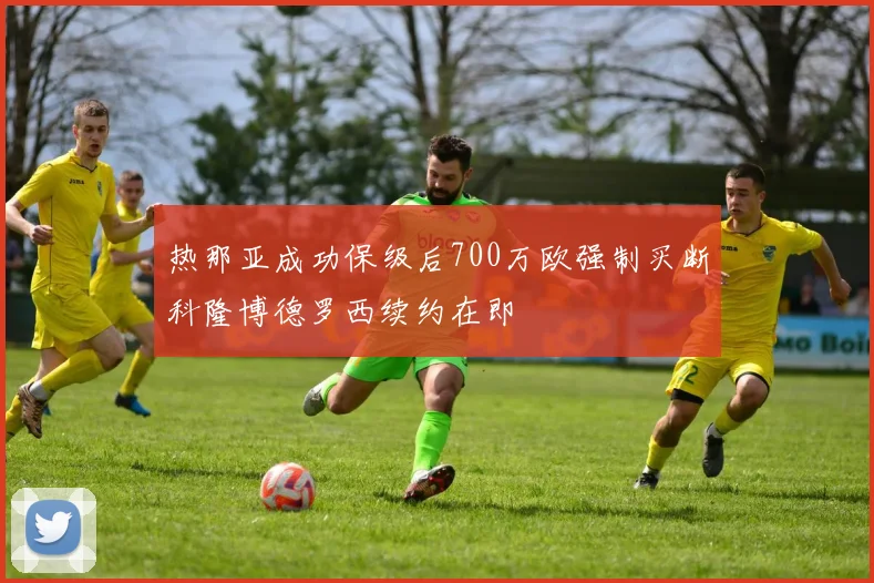 热那亚成功保级后700万欧强制买断科隆博德罗西续约在即