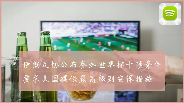 伊朗足协公布参加世界杯十项条件要求美国提供最高级别安保措施