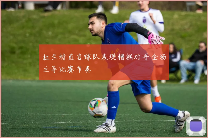 杜兰特直言球队表现糟糕对手全场主导比赛节奏
