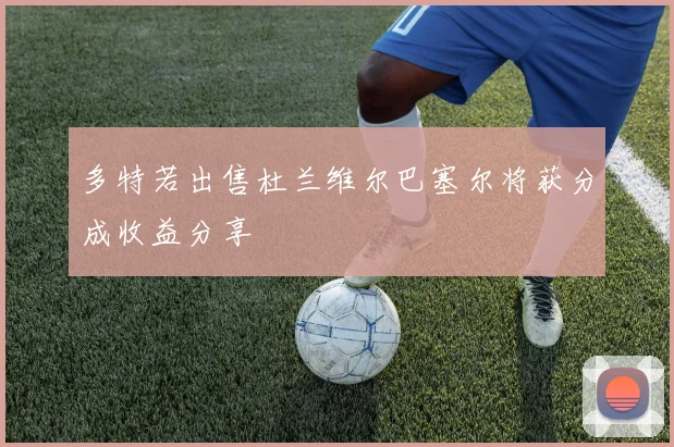 多特若出售杜兰维尔巴塞尔将获分成收益分享