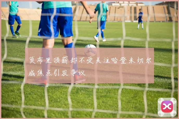 莫布里顶薪却不受关注哈登米切尔成焦点引发争议
