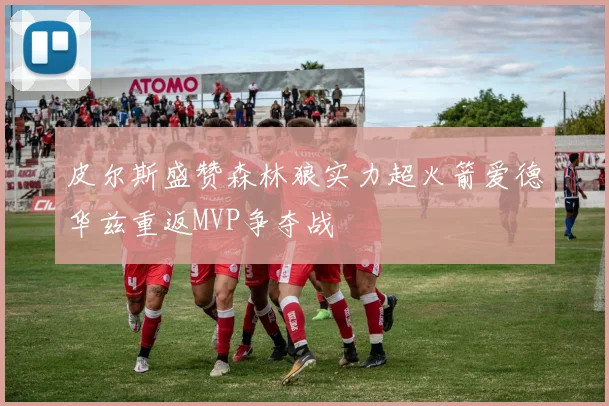 皮尔斯盛赞森林狼实力超火箭爱德华兹重返MVP争夺战