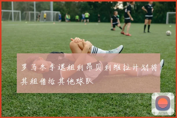 罗马冬季退租利昂贝利维拉计划将其租借给其他球队
