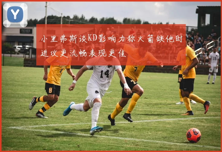 小里弗斯谈KD影响力称火箭缺他时进攻更流畅表现更佳
