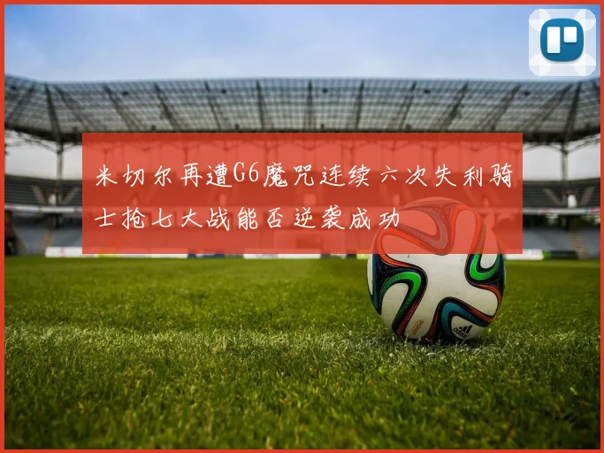 米切尔再遭G6魔咒连续六次失利骑士抢七大战能否逆袭成功