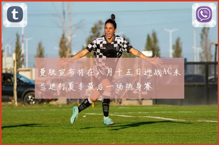 曼联宣布将在八月十五日迎战AC米兰进行夏季最后一场热身赛