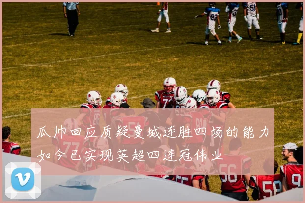瓜帅回应质疑曼城连胜四场的能力如今已实现英超四连冠伟业