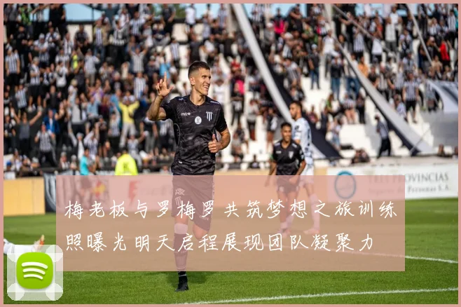 梅老板与罗梅罗共筑梦想之旅训练照曝光明天启程展现团队凝聚力