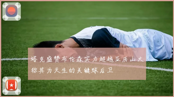 塔克盛赞布伦森实力超越亚历山大称其为天生的关键球后卫