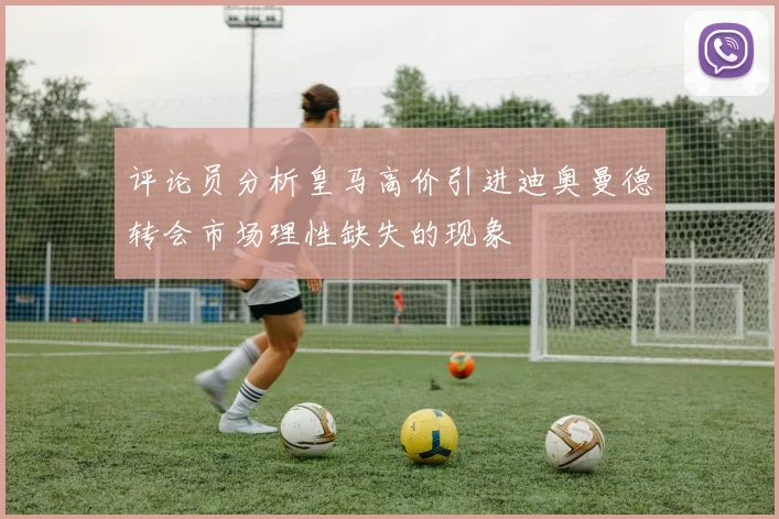 评论员分析皇马高价引进迪奥曼德转会市场理性缺失的现象