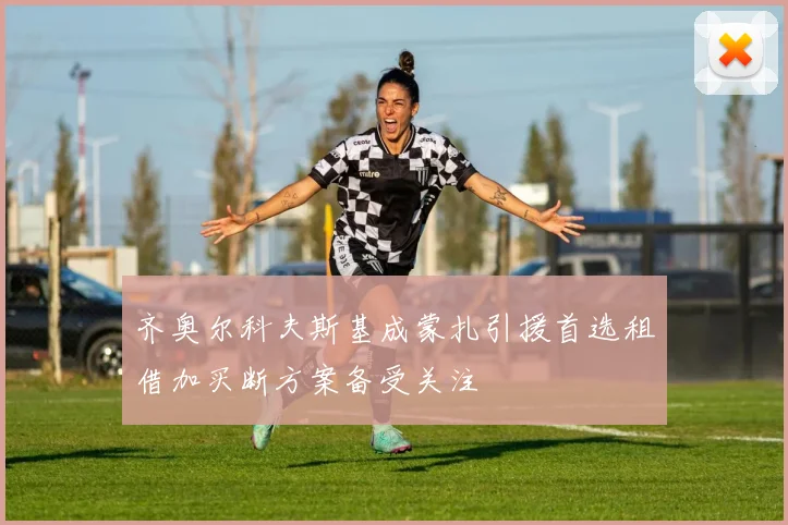 齐奥尔科夫斯基成蒙扎引援首选租借加买断方案备受关注